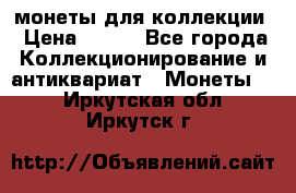 монеты для коллекции › Цена ­ 900 - Все города Коллекционирование и антиквариат » Монеты   . Иркутская обл.,Иркутск г.